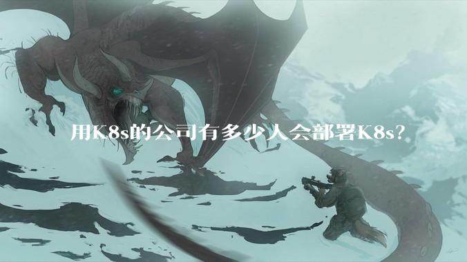 用K8s的公司有多少人会部署K8s？