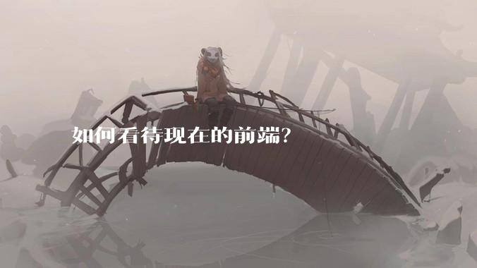 如何看待现在的前端？