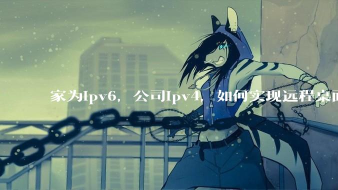 家为ipv6，公司ipv4，如何实现远程桌面+NAS？