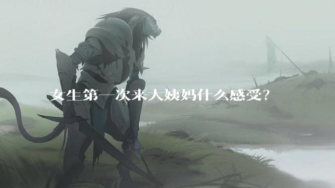 女生第一次来大姨妈什么感受？