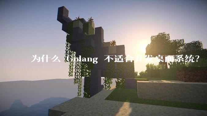 为什么 Golang 不适合开发桌面系统？